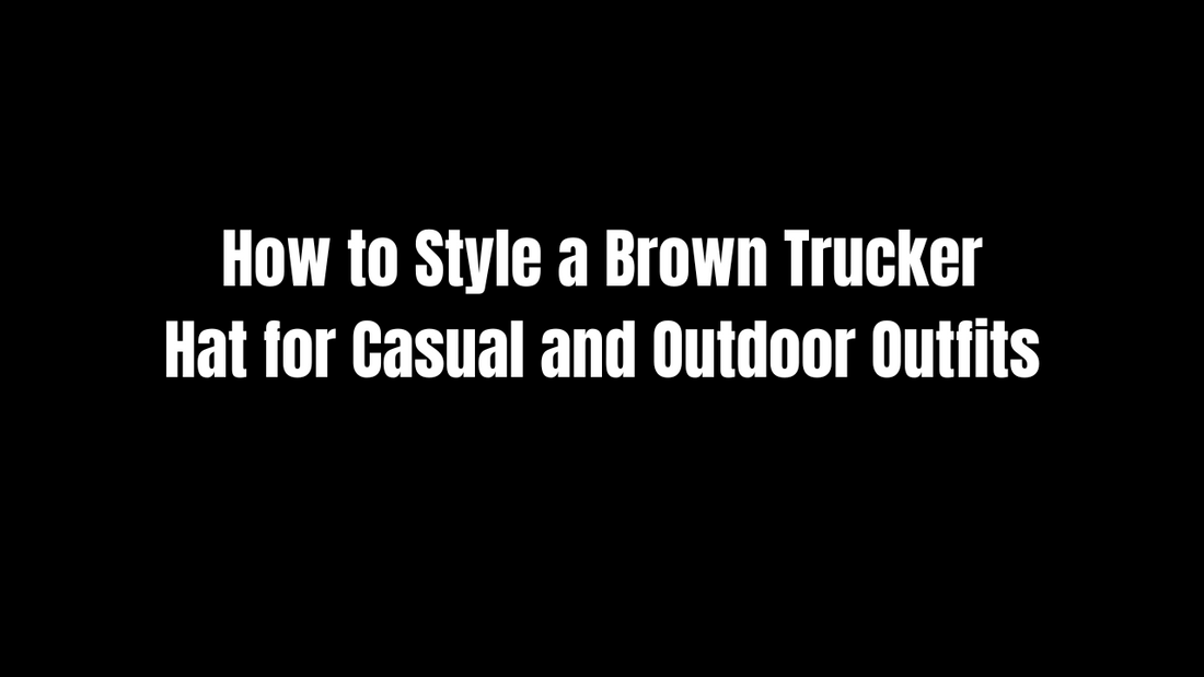 How to Style a Brown Trucker Hat for Casual and Outdoor Outfits