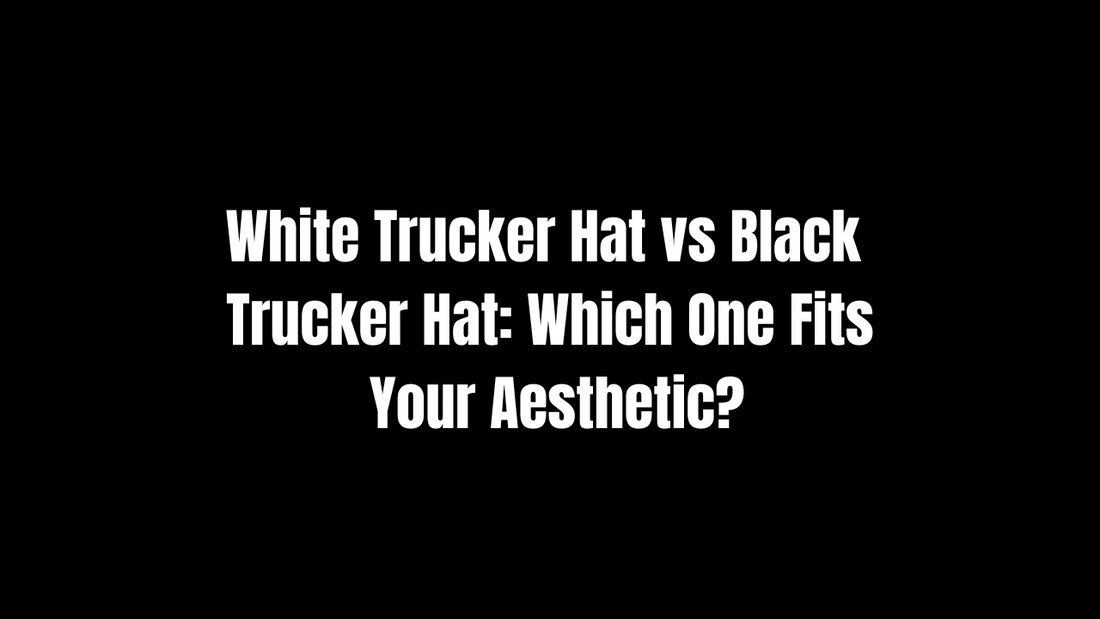 White Trucker Hat vs Black Trucker Hat: Which One Fits Your Aesthetic?