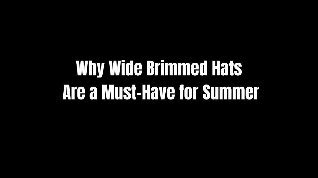 Why Wide Brimmed Hats Are a Must-Have for Summer