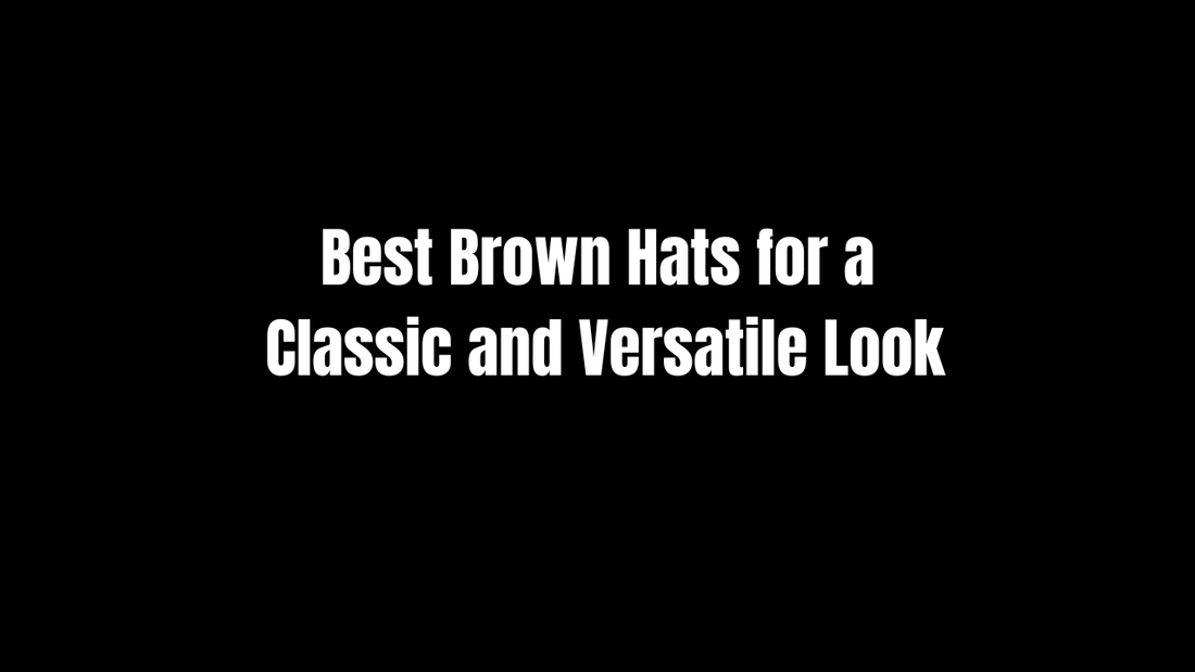 Best Brown Hats for a Classic and Versatile Look